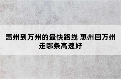 惠州到万州的最快路线 惠州回万州走哪条高速好